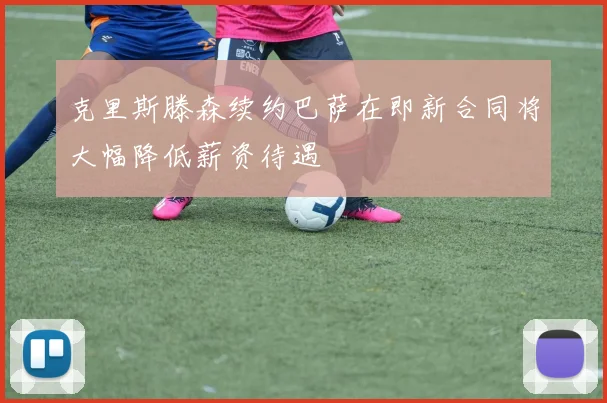克里斯滕森续约巴萨在即新合同将大幅降低薪资待遇