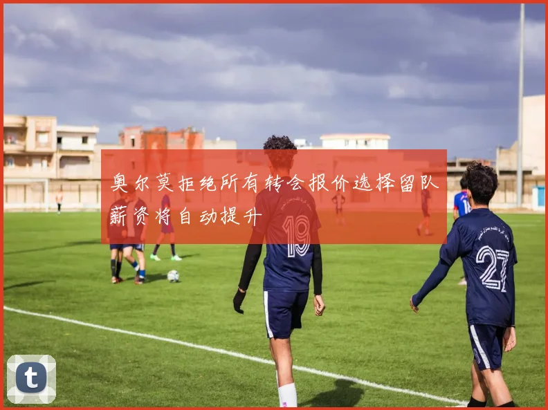 奥尔莫拒绝所有转会报价选择留队薪资将自动提升