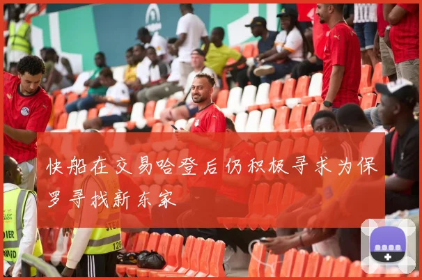快船在交易哈登后仍积极寻求为保罗寻找新东家