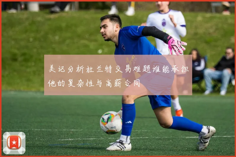 美记分析杜兰特交易难题谁能承担他的复杂性与高薪合同