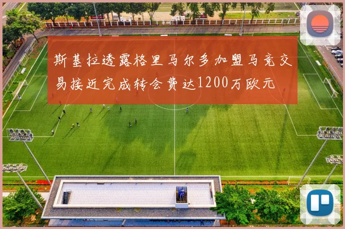 斯基拉透露格里马尔多加盟马竞交易接近完成转会费达1200万欧元