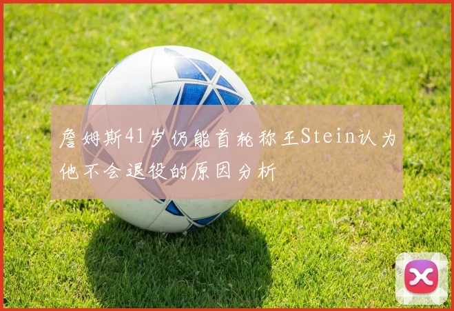 詹姆斯41岁仍能首轮称王Stein认为他不会退役的原因分析