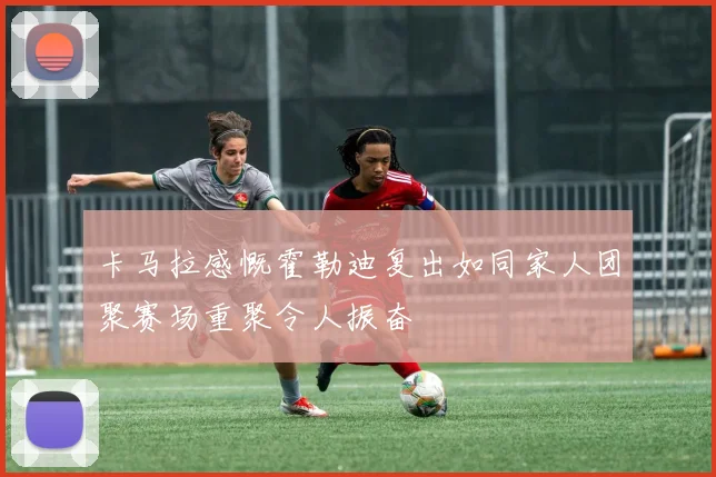 卡马拉感慨霍勒迪复出如同家人团聚赛场重聚令人振奋
