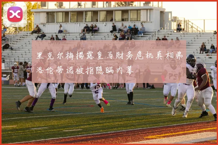 里克尔梅揭露皇马财务危机真相弗洛伦蒂诺被指隐瞒内幕