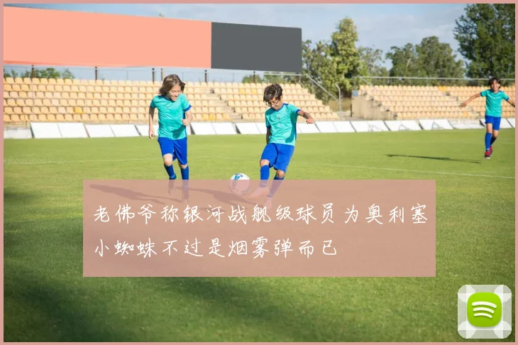 老佛爷称银河战舰级球员为奥利塞小蜘蛛不过是烟雾弹而已