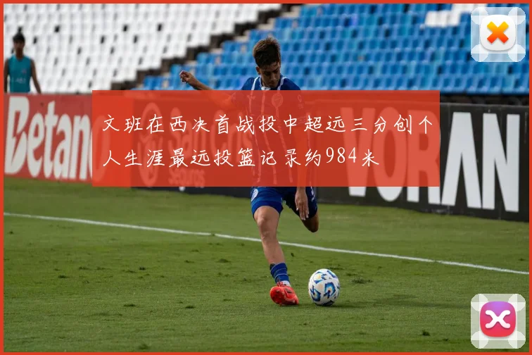 文班在西决首战投中超远三分创个人生涯最远投篮记录约984米