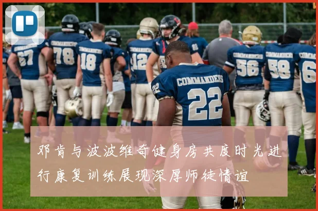 邓肯与波波维奇健身房共度时光进行康复训练展现深厚师徒情谊