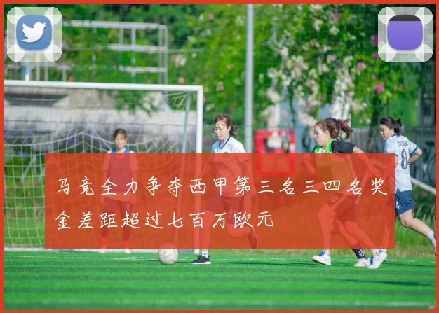 马竞全力争夺西甲第三名三四名奖金差距超过七百万欧元