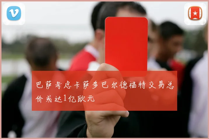 巴萨考虑卡萨多巴尔德福特交易总价或达1亿欧元