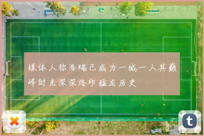 媒体人称洛瑞已成为一城一人其巅峰时光深深烙印猛龙历史