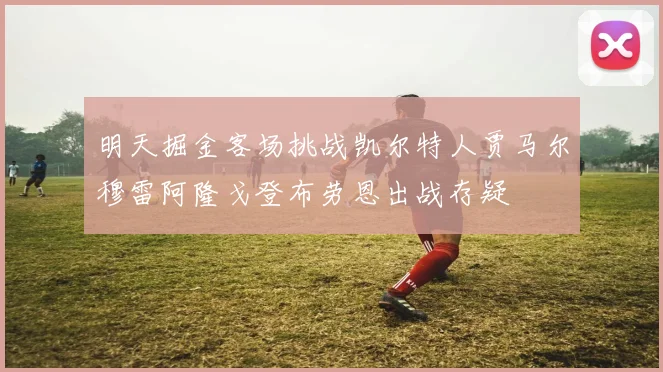 明天掘金客场挑战凯尔特人贾马尔穆雷阿隆戈登布劳恩出战存疑
