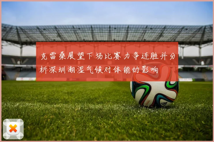 克雷桑展望下场比赛力争连胜并分析深圳潮湿气候对体能的影响