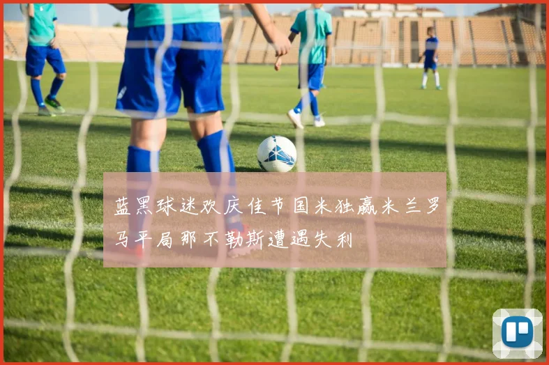 蓝黑球迷欢庆佳节国米独赢米兰罗马平局那不勒斯遭遇失利