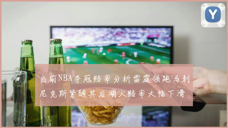 当前NBA夺冠赔率分析雷霆领跑马刺尼克斯紧随其后湖人赔率大幅下滑