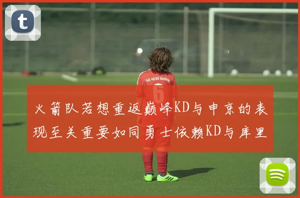 火箭队若想重返巅峰KD与申京的表现至关重要如同勇士依赖KD与库里