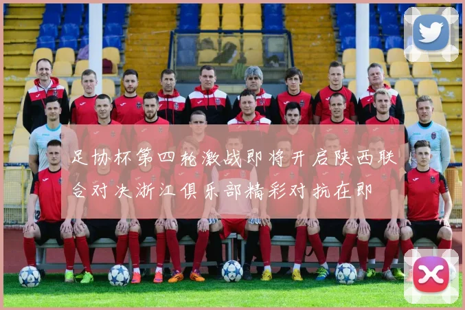 足协杯第四轮激战即将开启陕西联合对决浙江俱乐部精彩对抗在即
