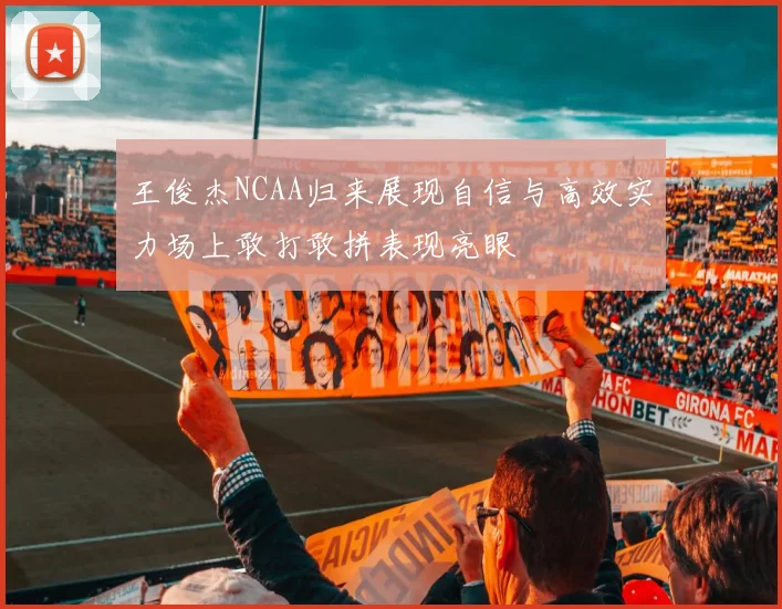 王俊杰NCAA归来展现自信与高效实力场上敢打敢拼表现亮眼