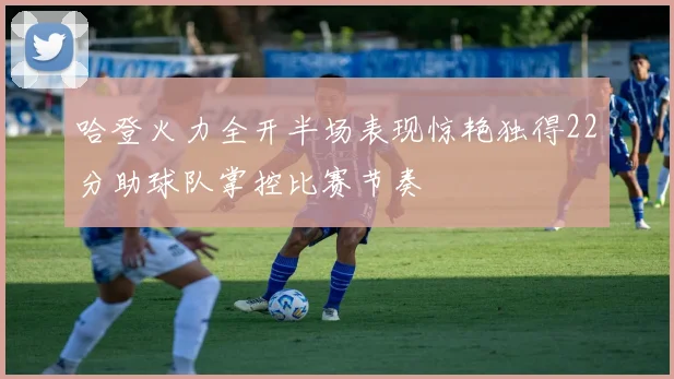 哈登火力全开半场表现惊艳独得22分助球队掌控比赛节奏