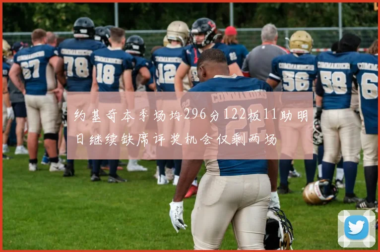 约基奇本季场均296分122板11助明日继续缺席评奖机会仅剩两场