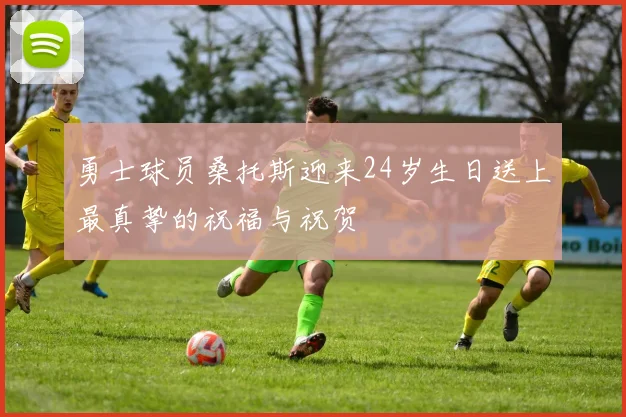 勇士球员桑托斯迎来24岁生日送上最真挚的祝福与祝贺
