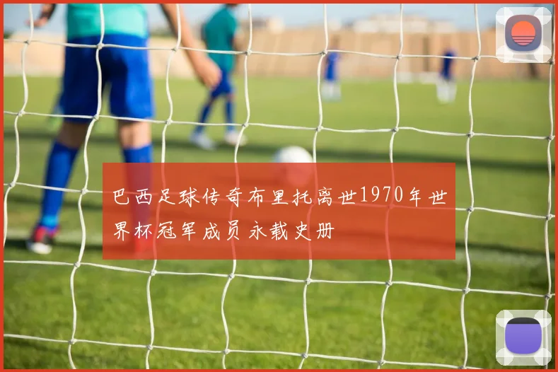 巴西足球传奇布里托离世1970年世界杯冠军成员永载史册