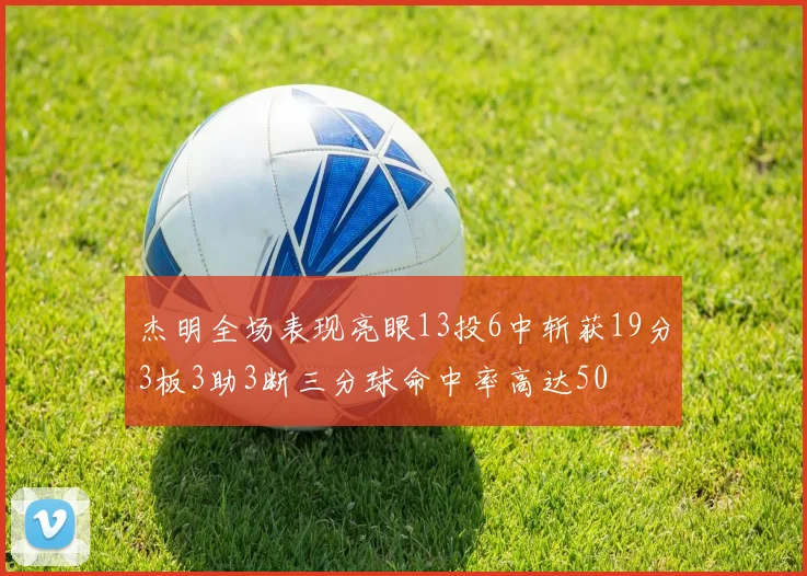 杰明全场表现亮眼13投6中斩获19分3板3助3断三分球命中率高达50