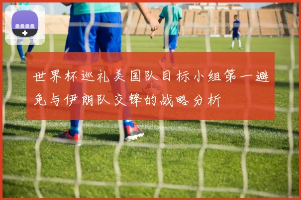 世界杯巡礼美国队目标小组第一避免与伊朗队交锋的战略分析