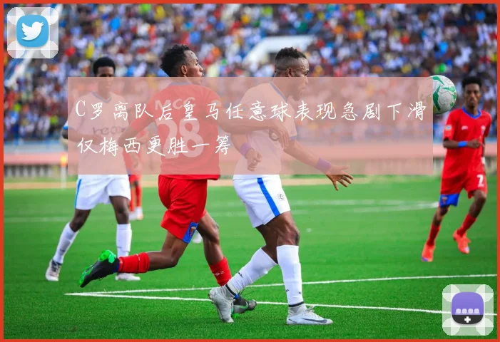 C罗离队后皇马任意球表现急剧下滑仅梅西更胜一筹