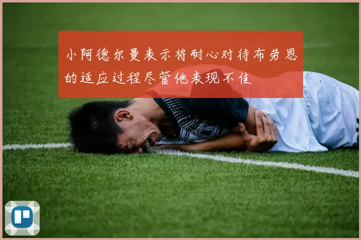 小阿德尔曼表示将耐心对待布劳恩的适应过程尽管他表现不佳
