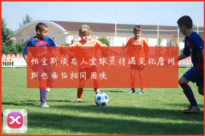 帕金斯谈名人堂球员待遇变化詹姆斯也面临相同困境