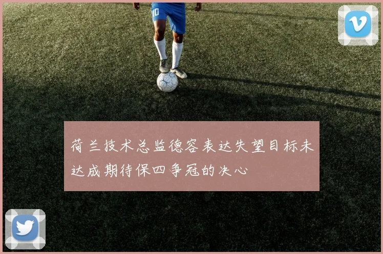 荷兰技术总监德容表达失望目标未达成期待保四争冠的决心